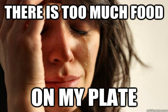 There is too much food on my plate - There is too much food on my plate  First World Problems