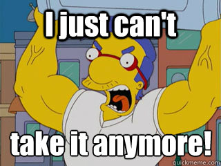 I just can't take it anymore!
 - I just can't take it anymore!
  Angry Milhouse