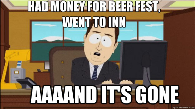 Had money for beer fest,
Went to inn     aaaand it's gone  Annnd Its gone