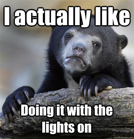 I actually like  Doing it with the lights on  Confession Bear