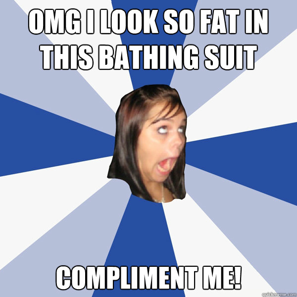Omg I look so fat in this bathing suit Compliment me!   Annoying Facebook Girl