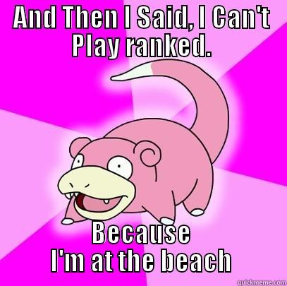 AND THEN I SAID, I CAN'T PLAY RANKED. BECAUSE I'M AT THE BEACH Slowpoke