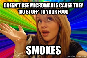 Doesn't use microwaves cause they 'do stuff' to your food smokes - Doesn't use microwaves cause they 'do stuff' to your food smokes  dumb blonde