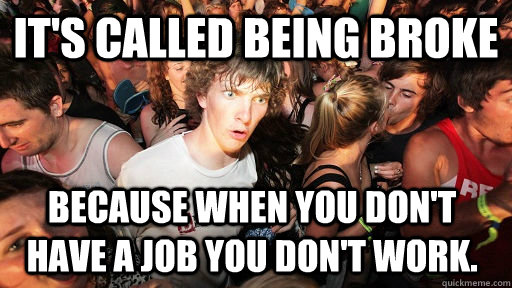 It's called being broke because when you don't have a job you don't work.   Sudden Clarity Clarence