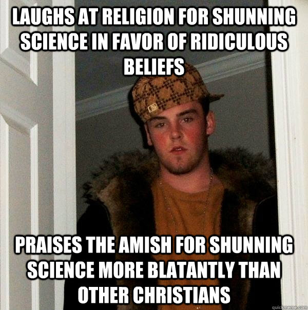 Laughs at religion for shunning science in favor of ridiculous beliefs Praises the Amish for shunning science more blatantly than other Christians - Laughs at religion for shunning science in favor of ridiculous beliefs Praises the Amish for shunning science more blatantly than other Christians  Scumbag Steve