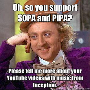 Oh, so you support SOPA and PIPA? Please tell me more about your YouTube videos with music from Inception.  Creepy Wonka
