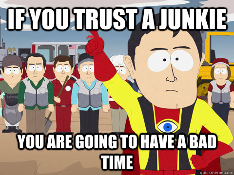 If you trust a junkie You are going to have a bad time  Captain Hindsight