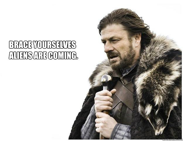 Brace yourselves
aliens are coming.  Imminent Ned