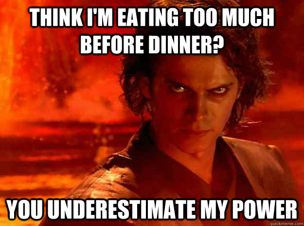 Think I'm eating too much before dinner?  You underestimate my power - Think I'm eating too much before dinner?  You underestimate my power  YOU UNDERESTIMATE MY POWER