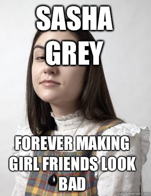 Sasha grey Forever making girl friends look bad  - Sasha grey Forever making girl friends look bad   Scumbag Sasha Grey