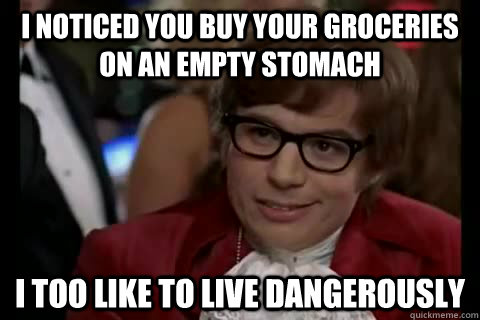 I noticed you buy your groceries on an empty stomach i too like to live dangerously  Dangerously - Austin Powers