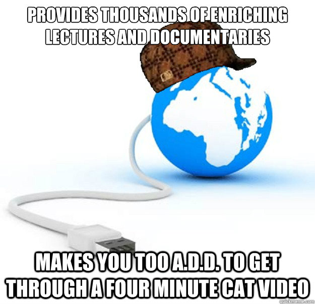 Provides thousands of enriching lectures and documentaries Makes you too A.D.D. to get through a four minute cat video - Provides thousands of enriching lectures and documentaries Makes you too A.D.D. to get through a four minute cat video  Scumbag Internet