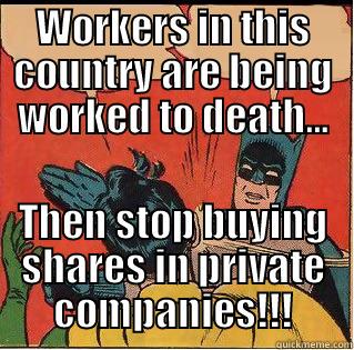 WORKERS IN THIS COUNTRY ARE BEING WORKED TO DEATH... THEN STOP BUYING SHARES IN PRIVATE COMPANIES!!! Slappin Batman