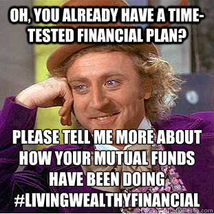 Oh, you already have a time-tested financial plan? Please tell me more about how your mutual funds have been doing
#livingwealthyfinancial - Oh, you already have a time-tested financial plan? Please tell me more about how your mutual funds have been doing
#livingwealthyfinancial  Psychotic Willy Wonka