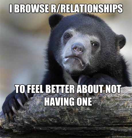 I Browse r/relationships to feel better about not having one  Confession Bear