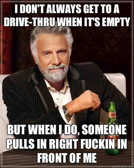 I don't always get to a drive-thru when it's empty But when I do, Someone pulls in right fuckin in front of me - I don't always get to a drive-thru when it's empty But when I do, Someone pulls in right fuckin in front of me  The Most Interesting Man In The World