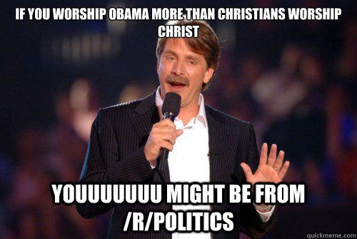 if you worship obama more than christians worship christ youuuuuuu might be from /r/politics  Addicted Jeff Foxworthy
