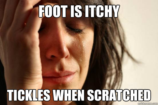 foot is itchy  tickles when scratched   First World Problems