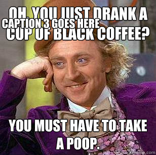 Oh, You just drank a cup of black coffee? You must have to take a poop. Caption 3 goes here  Condescending Wonka