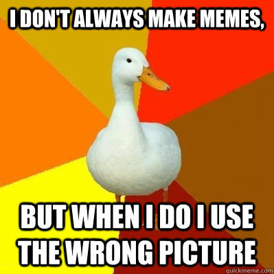 I don't always make memes, but when I do I use the wrong picture  Tech Impaired Duck