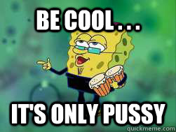 Be Cool . . . It's only pussy  