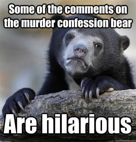 Some of the comments on the murder confession bear Are hilarious  Confession Bear