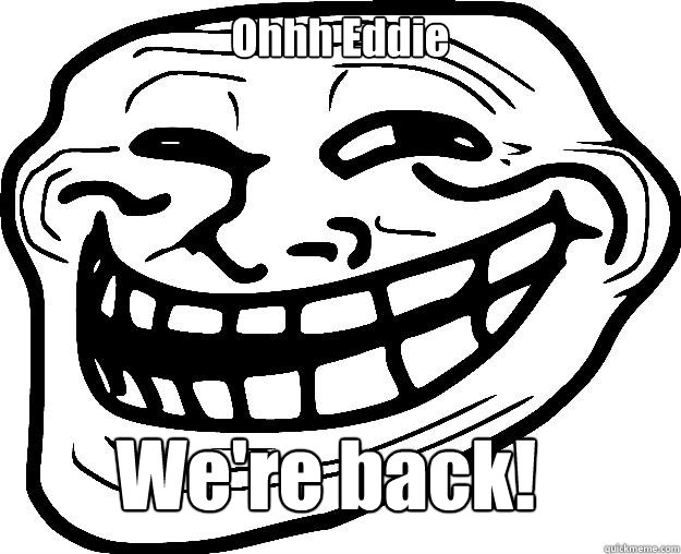 Ohhh Eddie We're back!  Trollface