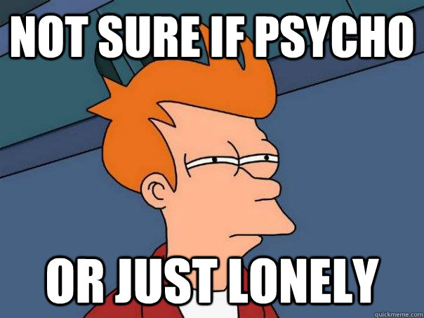 Not sure if Psycho Or just lonely  Futurama Fry