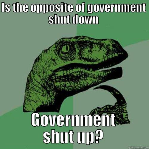 IS THE OPPOSITE OF GOVERNMENT SHUT DOWN GOVERNMENT SHUT UP? Philosoraptor