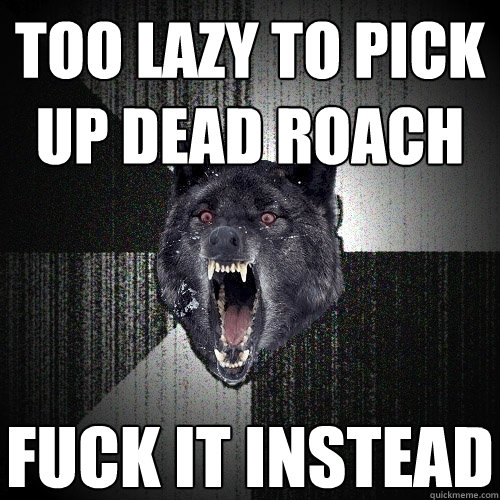 too lazy to pick up dead roach fuck it instead  Insanity Wolf