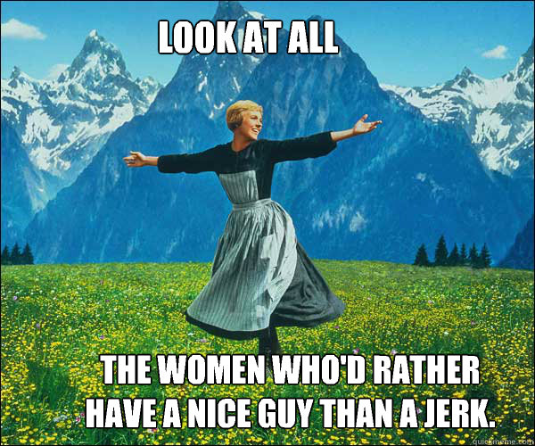 Look at all the women who'd rather have a nice guy than a jerk.  soundomusic