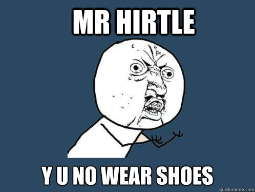 Mr Hirtle y u no wear shoes  Y U No