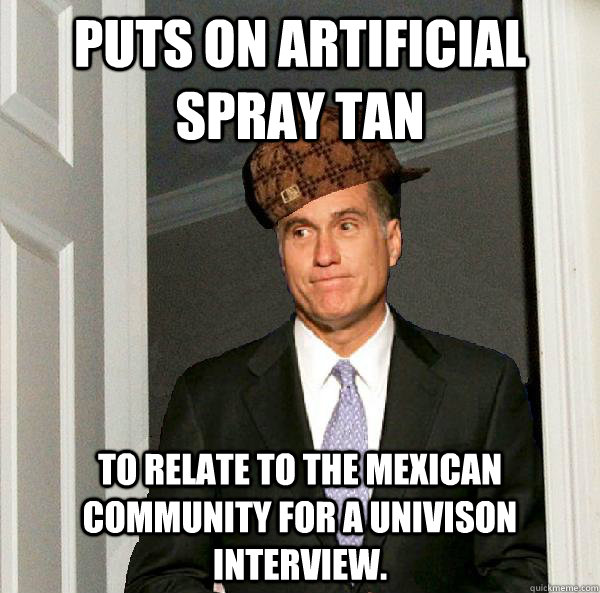 Puts on artificial spray tan To relate to the Mexican community for a Univison interview.   Scumbag Mitt Romney