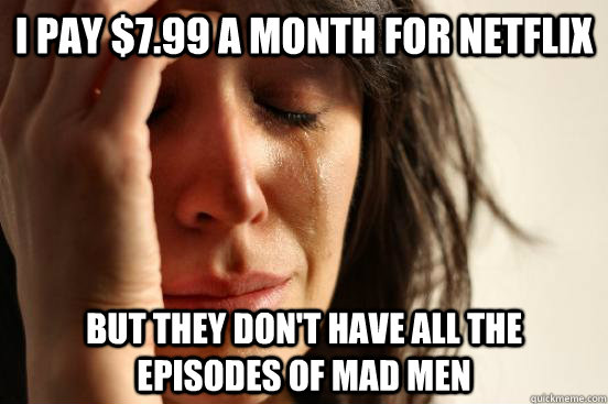 I pay $7.99 a month for netflix but they don't have all the episodes of mad men  First World Problems