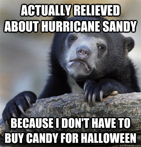 Actually relieved about hurricane sandy because I don't have to buy candy for halloween  Confession Bear