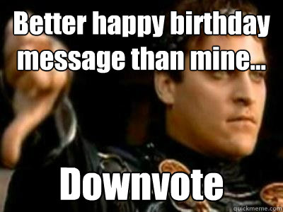 Better happy birthday message than mine... Downvote  Downvoting Roman