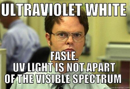 ULTRAVIOLET WHITE  FASLE. UV LIGHT IS NOT APART OF THE VISIBLE SPECTRUM  Dwight