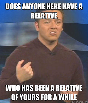 does anyone here have a relative who has been a relative  of yours for a while  John Edward