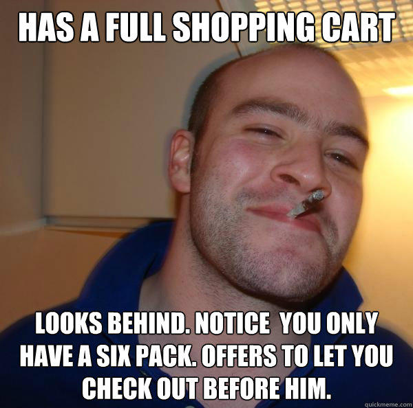 Has a full shopping cart Looks behind. notice  you only have a six pack. offers to let you check out before him.   