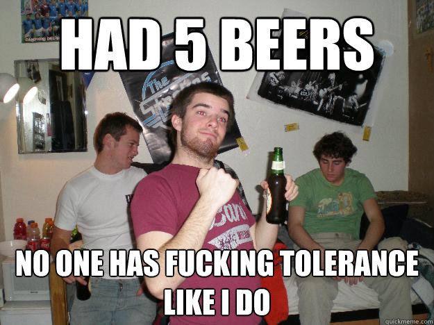 Had 5 beers No one has fucking tolerance like i do - Had 5 beers No one has fucking tolerance like i do  Drunk College Freshman