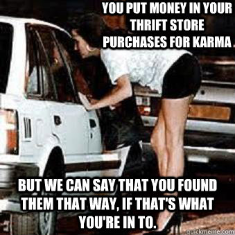 You put money in your thrift store purchases for karma but we can say that you found them that way, if that's what you're in to.  Straight Hooker