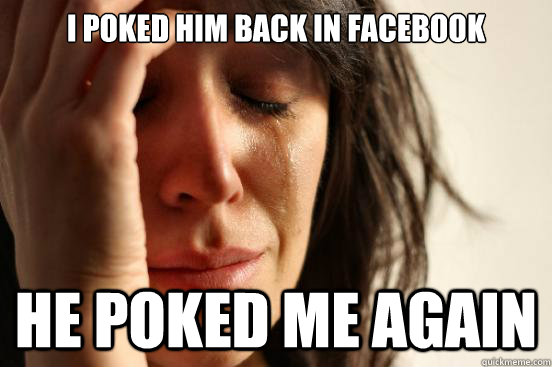 I Poked him back in facebook He poked me again  First World Problems