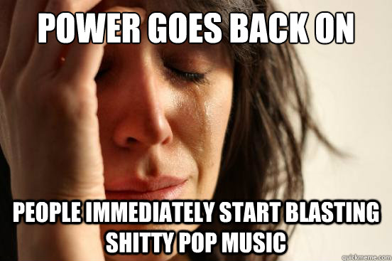 Power goes back on people immediately start blasting shitty pop music  First World Problems