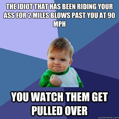 the idiot that has been riding your ass for 2 miles blows past you at 90 mph you watch them get pulled over  Success Kid