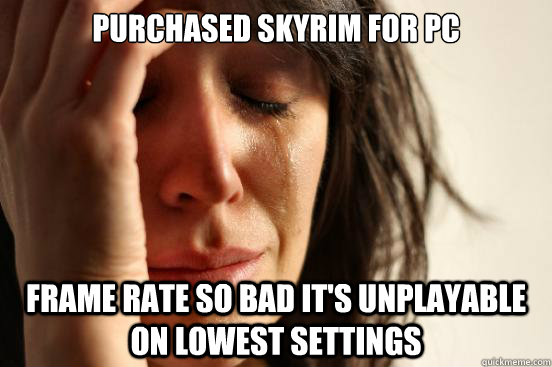 Purchased skyrim for pc frame rate so bad it's unplayable on lowest settings  First World Problems