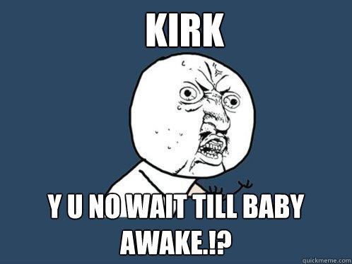 Kirk y u no wait till baby awake.!?  Y U No