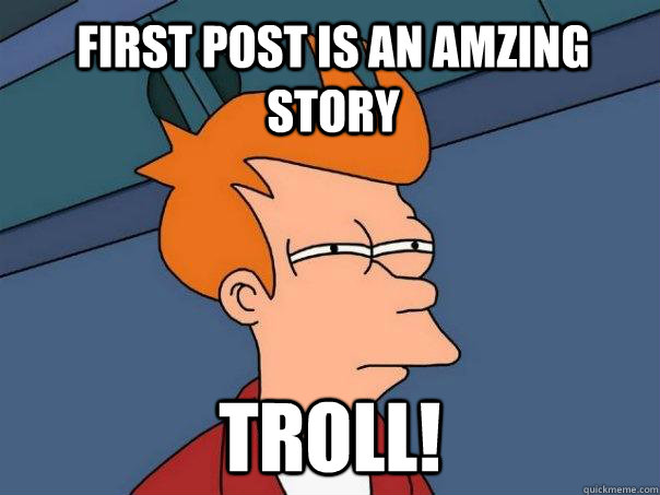 First post is an amzing story Troll!  Futurama Fry
