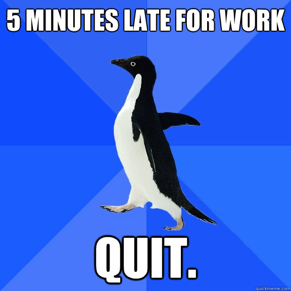 5 minutes late for work quit.  Socially Awkward Penguin