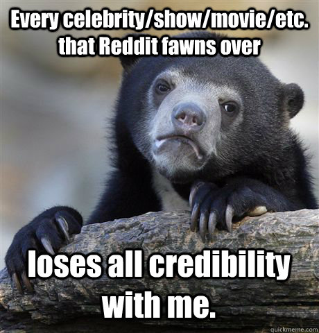 Every celebrity/show/movie/etc. that Reddit fawns over loses all credibility with me.  Confession Bear