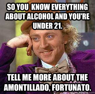 So you  know everything about alcohol and you're under 21. Tell me more about the Amontillado, Fortunato. - So you  know everything about alcohol and you're under 21. Tell me more about the Amontillado, Fortunato.  Condescending Wonka